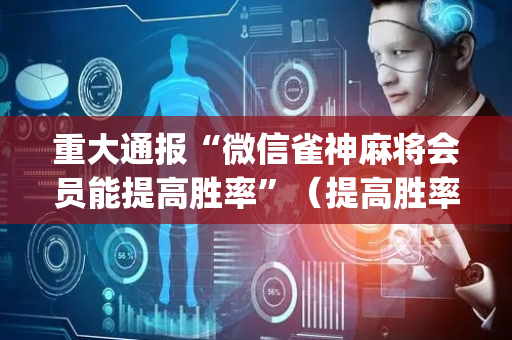重大通报“微信雀神麻将会员能提高胜率”（提高胜率软件)