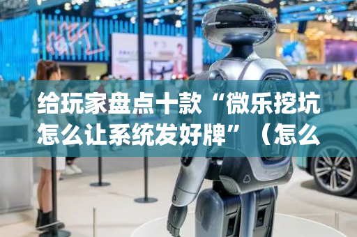 给玩家盘点十款“微乐挖坑怎么让系统发好牌”（怎么设置能有好牌)