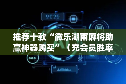 推荐十款“微乐湖南麻将助赢神器购买”（充会员胜率高)