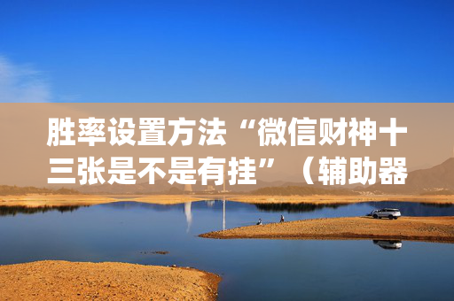胜率设置方法“微信财神十三张是不是有挂”（辅助器通用版)