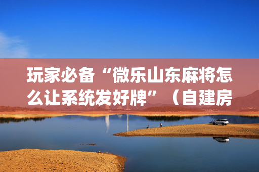 玩家必备“微乐山东麻将怎么让系统发好牌”（自建房怎么拿好牌)