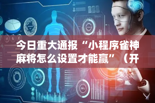 今日重大通报“小程序雀神麻将怎么设置才能赢”（开挂神器下载)