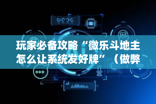 玩家必备攻略“微乐斗地主怎么让系统发好牌”（做弊器软件下载)