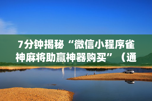 7分钟揭秘“微信小程序雀神麻将助赢神器购买”（通用挂软件多少钱)