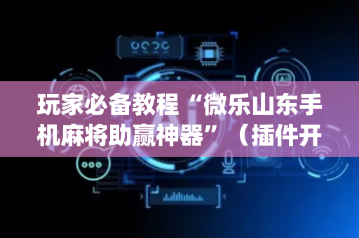 玩家必备教程“微乐山东手机麻将助赢神器”（插件开挂免费AI)
