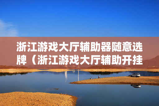浙江游戏大厅辅助器随意选牌（浙江游戏大厅辅助开挂）