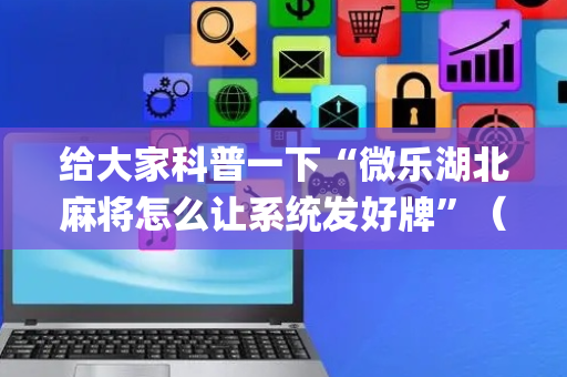 给大家科普一下“微乐湖北麻将怎么让系统发好牌”（开挂神器下载)