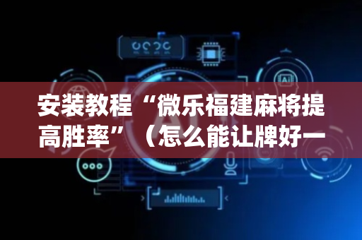 安装教程“微乐福建麻将提高胜率”（怎么能让牌好一点)