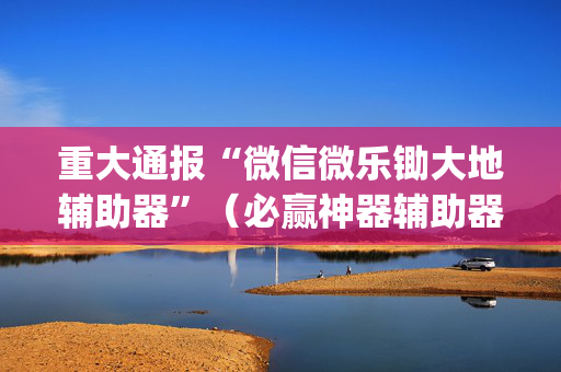 重大通报“微信微乐锄大地辅助器”（必赢神器辅助器)