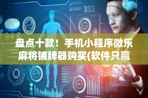 盘点十款！手机小程序微乐麻将铺牌器购买(软件只赢不输)