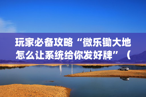 玩家必备攻略“微乐锄大地怎么让系统给你发好牌”（怎么设置能有好牌)