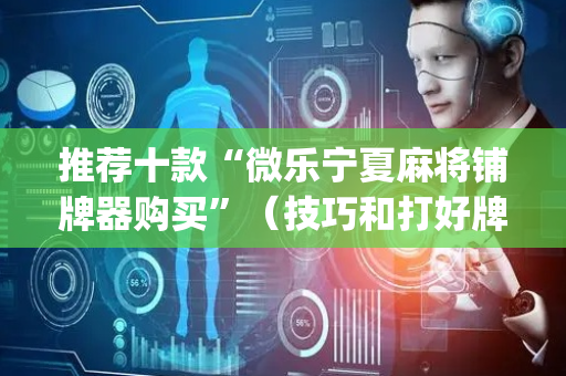 推荐十款“微乐宁夏麻将铺牌器购买”（技巧和打好牌方法)