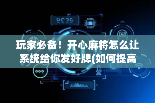 玩家必备！开心麻将怎么让系统给你发好牌(如何提高胡牌率)