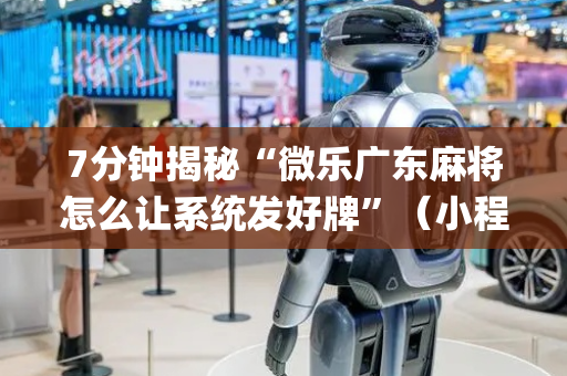 7分钟揭秘“微乐广东麻将怎么让系统发好牌”（小程序辅助软件)