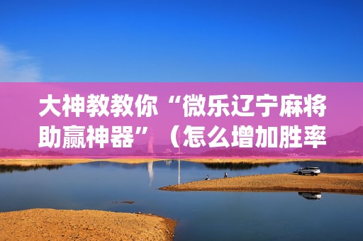 大神教教你“微乐辽宁麻将助赢神器”（怎么增加胜率)
