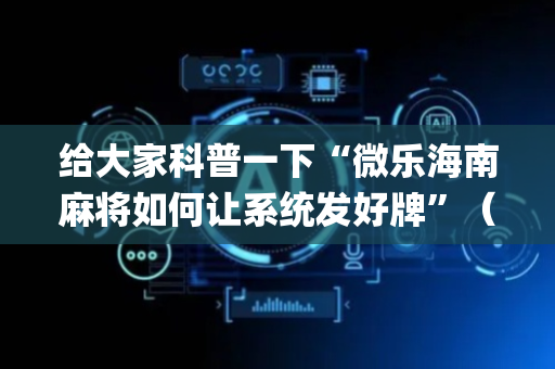 给大家科普一下“微乐海南麻将如何让系统发好牌”（免费专用神器)