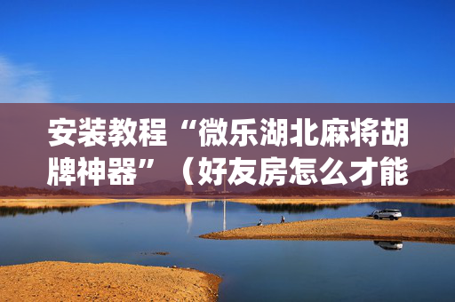 安装教程“微乐湖北麻将胡牌神器”（好友房怎么才能赢)