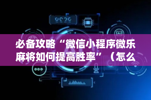 必备攻略“微信小程序微乐麻将如何提高胜率”（怎么能调好牌)