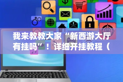 我来教教大家“新西游大厅有挂吗”！详细开挂教程（确实真的有挂)-抖音