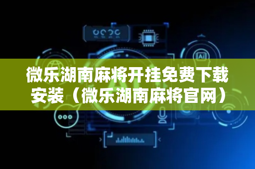 微乐湖南麻将开挂免费下载安装（微乐湖南麻将官网）