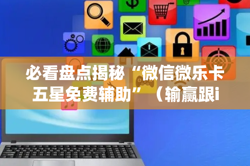 必看盘点揭秘“微信微乐卡五星免费辅助”（输赢跟id号有关系吗)
