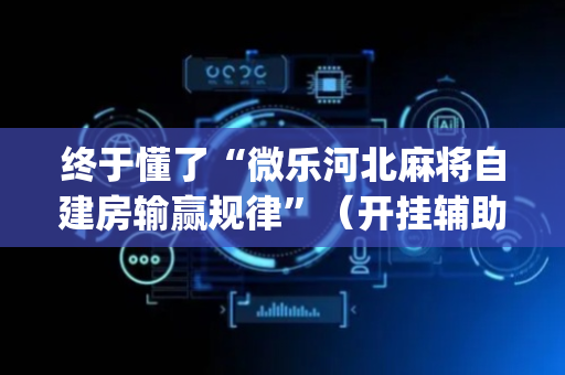 终于懂了“微乐河北麻将自建房输赢规律”（开挂辅助插件)