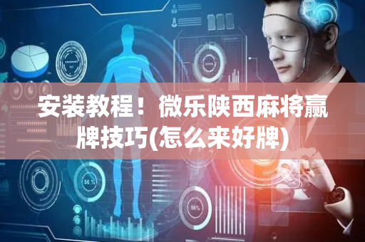 安装教程！微乐陕西麻将赢牌技巧(怎么来好牌)