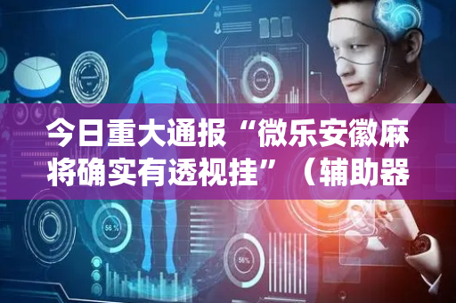 今日重大通报“微乐安徽麻将确实有透视挂”（辅助器下载)