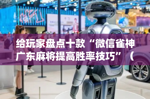 给玩家盘点十款“微信雀神广东麻将提高胜率技巧”（怎么调胜率)