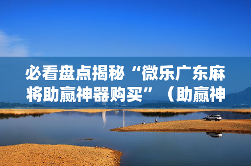 必看盘点揭秘“微乐广东麻将助赢神器购买”（助赢神器购买)