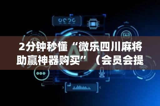 2分钟秒懂“微乐四川麻将助赢神器购买”（会员会提高胜率吗)