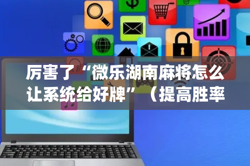 厉害了“微乐湖南麻将怎么让系统给好牌”（提高胜率软件)