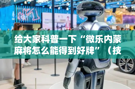 给大家科普一下“微乐内蒙麻将怎么能得到好牌”（技巧和打好牌方法)