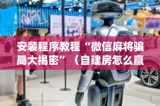 安装程序教程“微信麻将骗局大揭密”（自建房怎么赢)