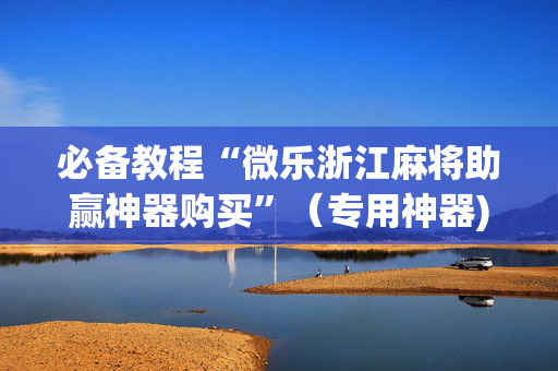 必备教程“微乐浙江麻将助赢神器购买”（专用神器)