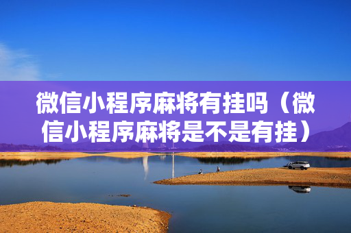 微信小程序麻将有挂吗（微信小程序麻将是不是有挂）