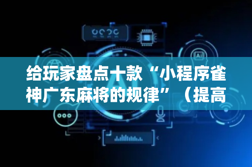 给玩家盘点十款“小程序雀神广东麻将的规律”（提高胜率技巧)