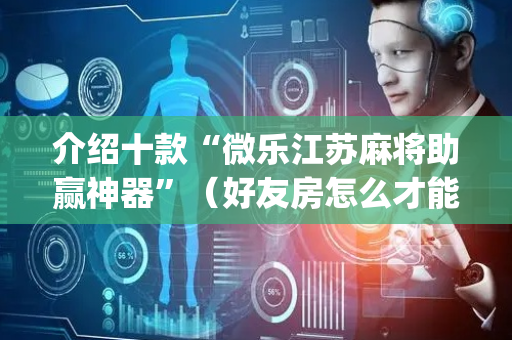 介绍十款“微乐江苏麻将助赢神器”（好友房怎么才能赢)