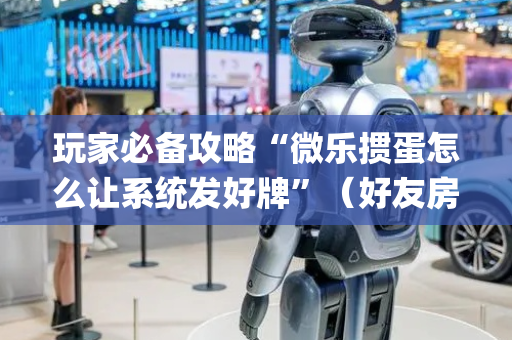 玩家必备攻略“微乐掼蛋怎么让系统发好牌”（好友房怎么才能赢)