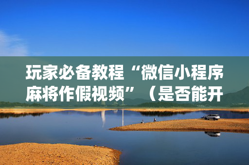 玩家必备教程“微信小程序麻将作假视频”（是否能开挂)