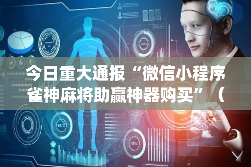 今日重大通报“微信小程序雀神麻将助赢神器购买”（攻略插件)