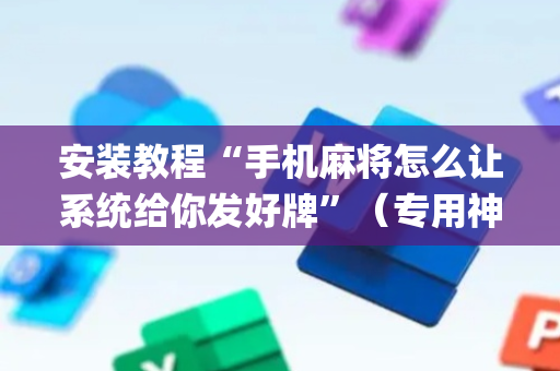 安装教程“手机麻将怎么让系统给你发好牌”（专用神器下载)