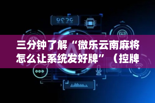 三分钟了解“微乐云南麻将怎么让系统发好牌”（控牌神器)