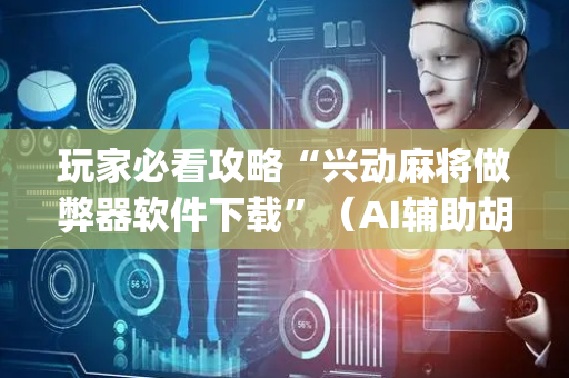 玩家必看攻略“兴动麻将做弊器软件下载”（AI辅助胡牌规则)