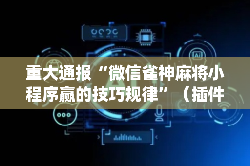 重大通报“微信雀神麻将小程序赢的技巧规律”（插件可信吗)