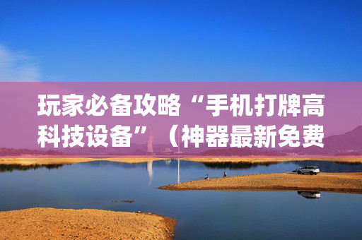 玩家必备攻略“手机打牌高科技设备”（神器最新免费)