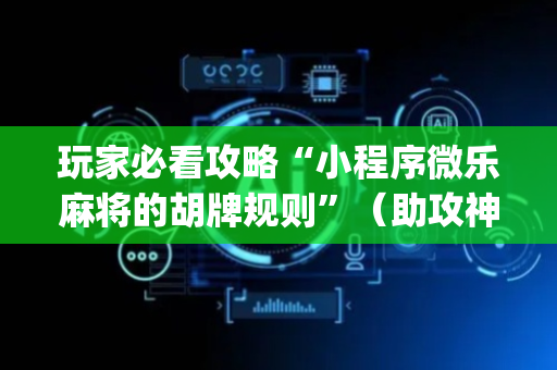 玩家必看攻略“小程序微乐麻将的胡牌规则”（助攻神器)