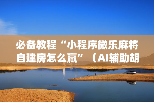 必备教程“小程序微乐麻将自建房怎么赢”（AI辅助胡牌规则)