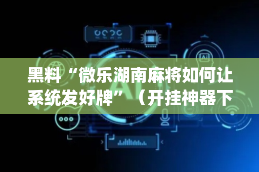 黑料“微乐湖南麻将如何让系统发好牌”（开挂神器下载)