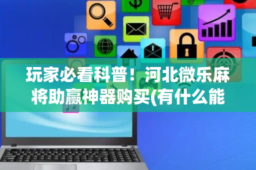 玩家必看科普！河北微乐麻将助赢神器购买(有什么能赢的方法)